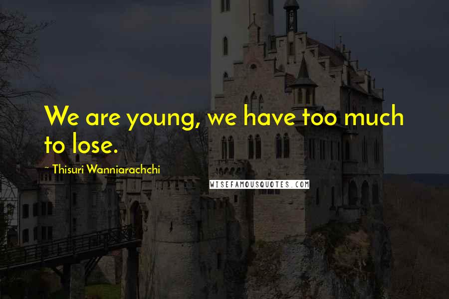 Thisuri Wanniarachchi Quotes: We are young, we have too much to lose.