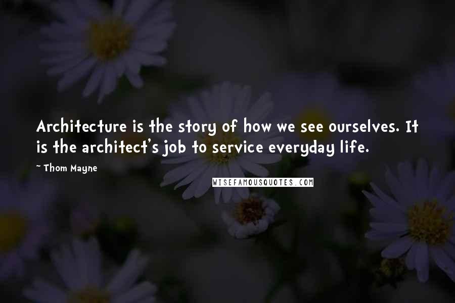 Thom Mayne Quotes: Architecture is the story of how we see ourselves. It is the architect's job to service everyday life.