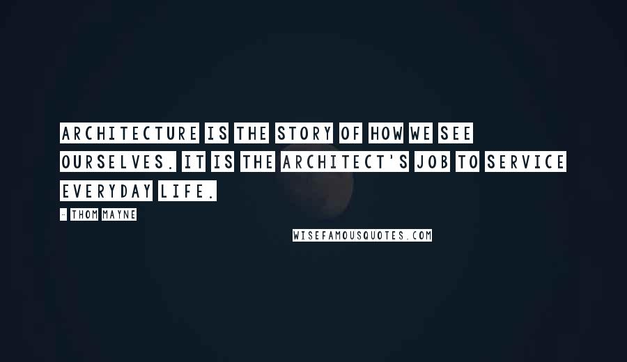 Thom Mayne Quotes: Architecture is the story of how we see ourselves. It is the architect's job to service everyday life.