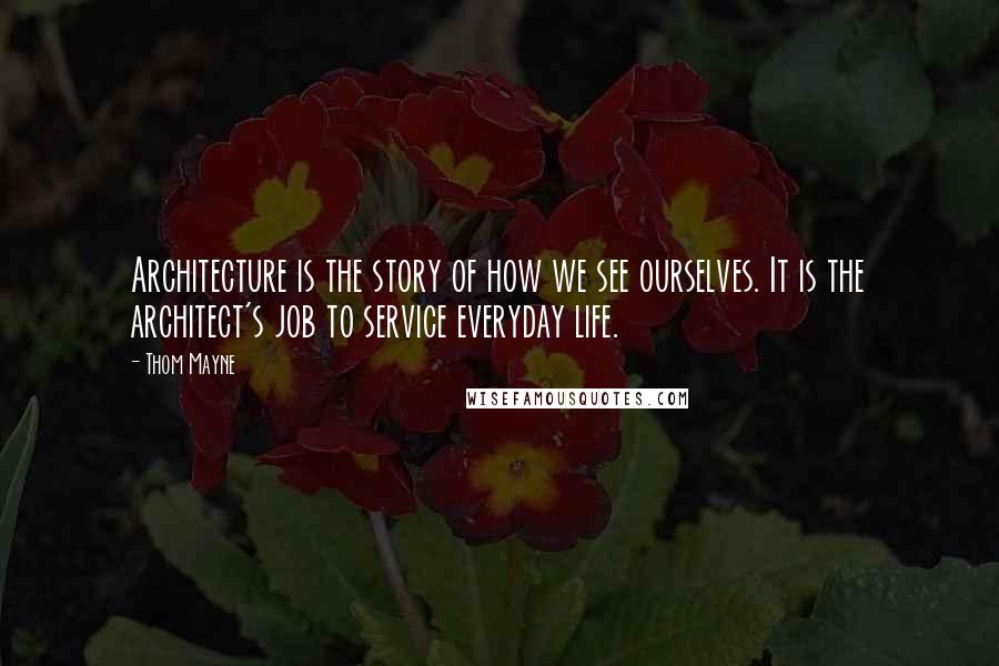 Thom Mayne Quotes: Architecture is the story of how we see ourselves. It is the architect's job to service everyday life.