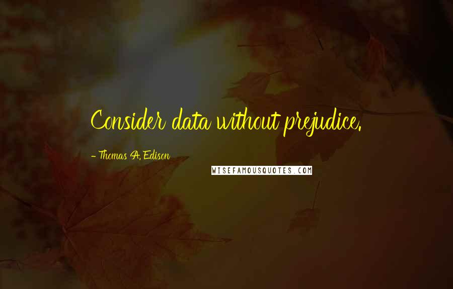 Thomas A. Edison Quotes: Consider data without prejudice.