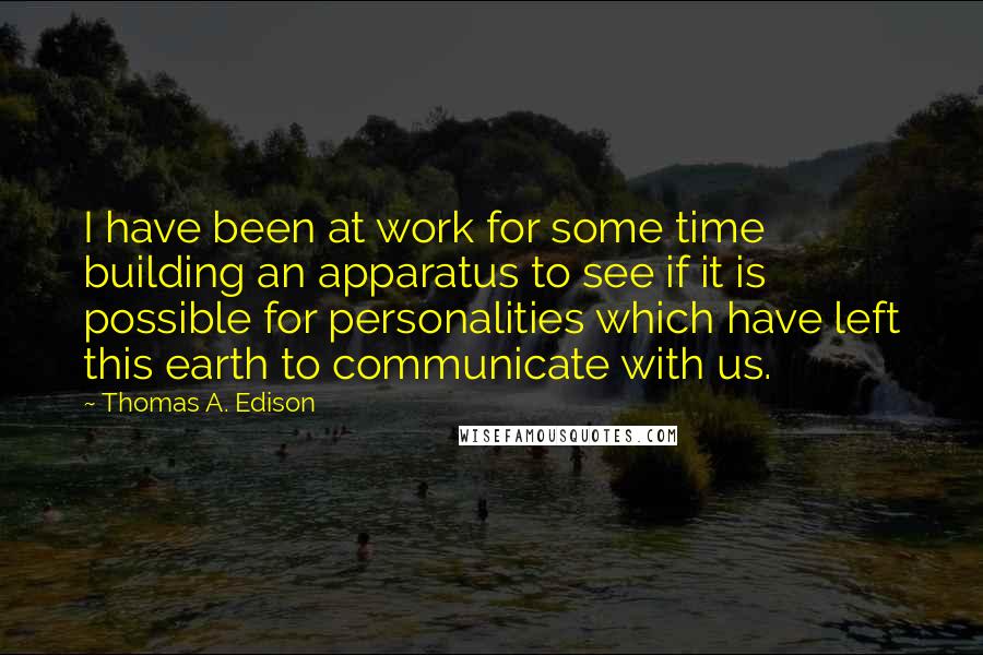 Thomas A. Edison Quotes: I have been at work for some time building an apparatus to see if it is possible for personalities which have left this earth to communicate with us.