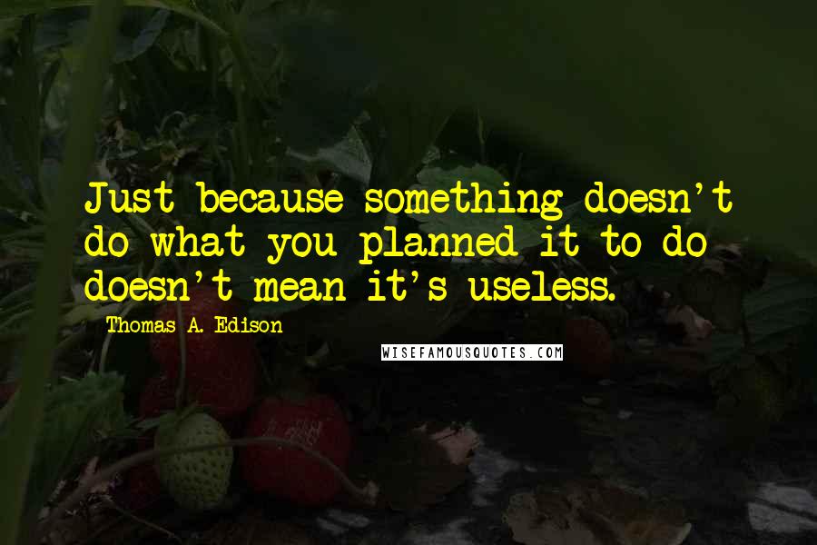 Thomas A. Edison Quotes: Just because something doesn't do what you planned it to do doesn't mean it's useless.