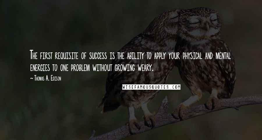 Thomas A. Edison Quotes: The first requisite of success is the ability to apply your physical and mental energies to one problem without growing weary.