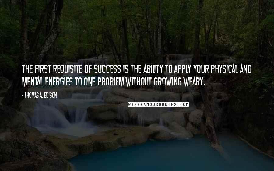 Thomas A. Edison Quotes: The first requisite of success is the ability to apply your physical and mental energies to one problem without growing weary.