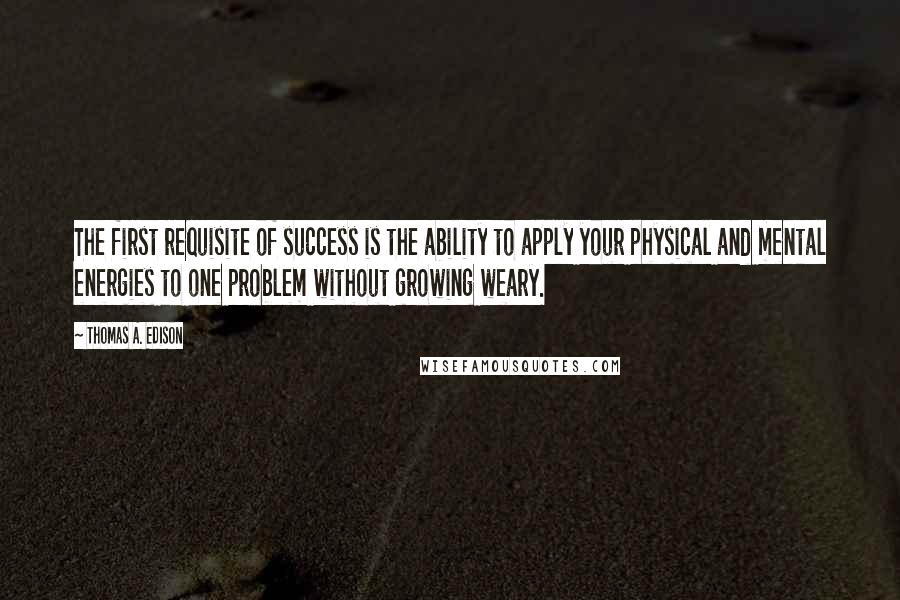 Thomas A. Edison Quotes: The first requisite of success is the ability to apply your physical and mental energies to one problem without growing weary.