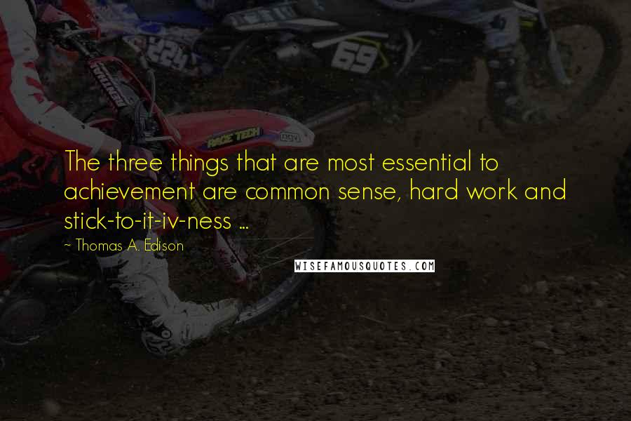 Thomas A. Edison Quotes: The three things that are most essential to achievement are common sense, hard work and stick-to-it-iv-ness ...