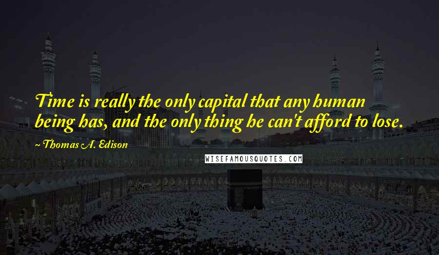 Thomas A. Edison Quotes: Time is really the only capital that any human being has, and the only thing he can't afford to lose.