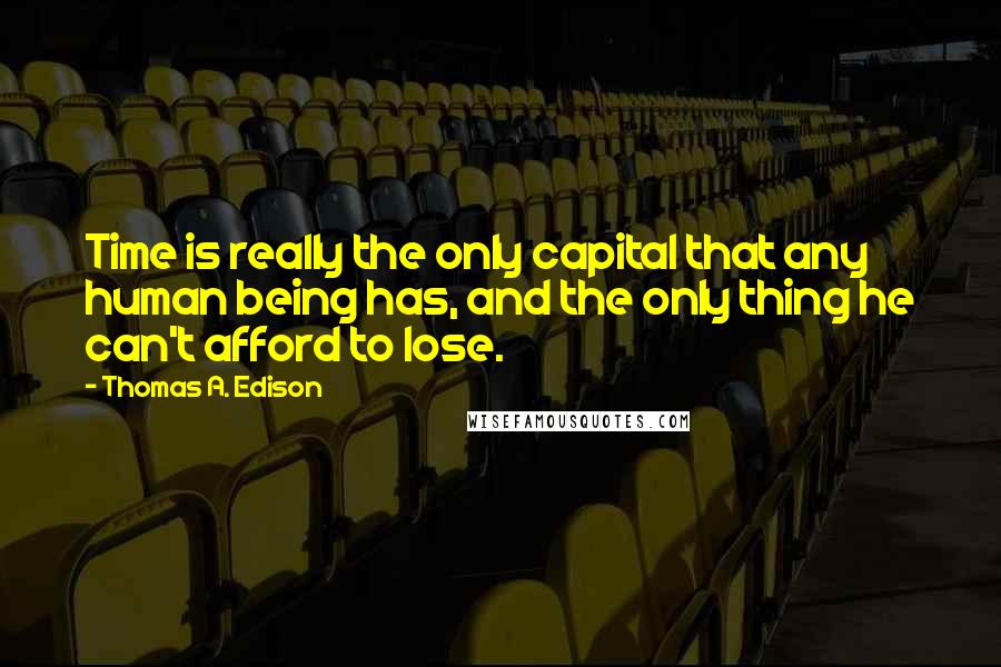 Thomas A. Edison Quotes: Time is really the only capital that any human being has, and the only thing he can't afford to lose.