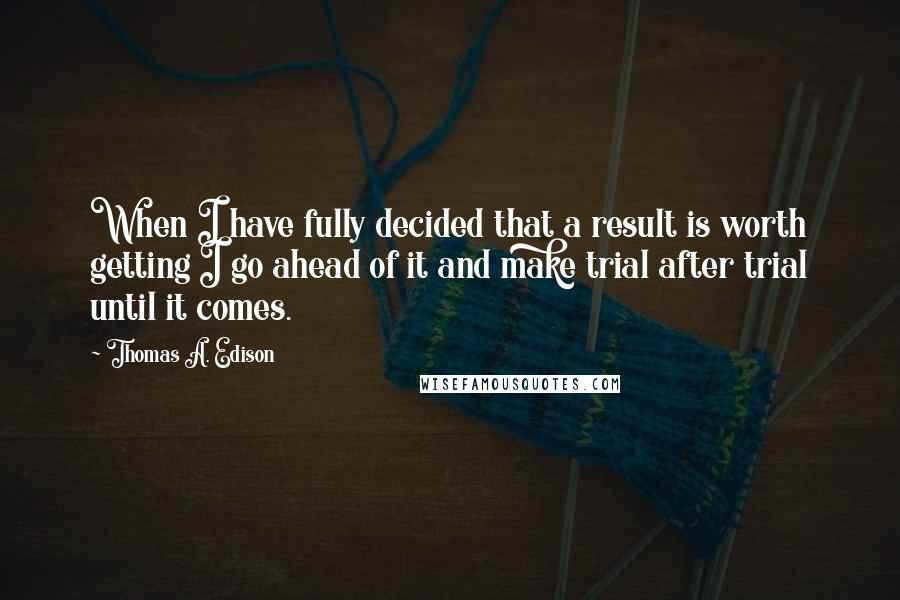 Thomas A. Edison Quotes: When I have fully decided that a result is worth getting I go ahead of it and make trial after trial until it comes.