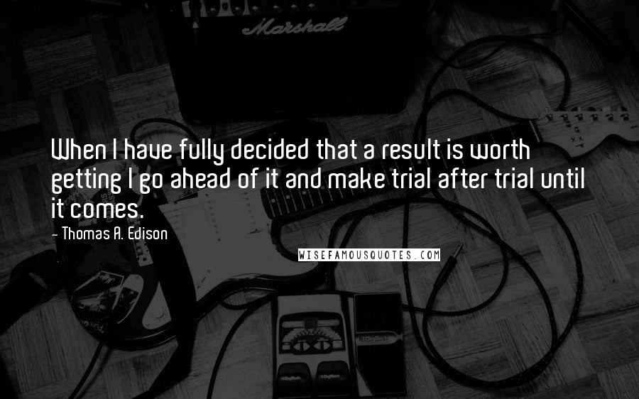 Thomas A. Edison Quotes: When I have fully decided that a result is worth getting I go ahead of it and make trial after trial until it comes.