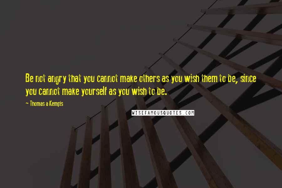 Thomas A Kempis Quotes: Be not angry that you cannot make others as you wish them to be, since you cannot make yourself as you wish to be.