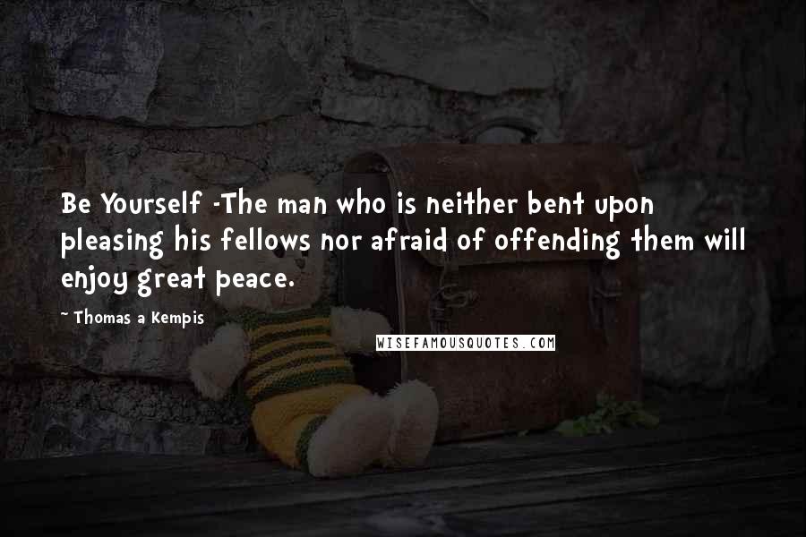 Thomas A Kempis Quotes: Be Yourself -The man who is neither bent upon pleasing his fellows nor afraid of offending them will enjoy great peace.