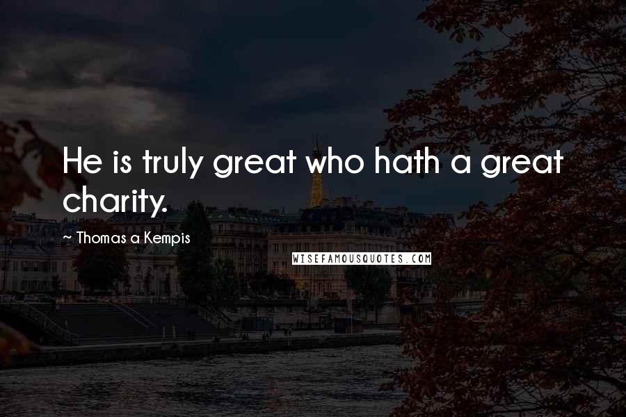 Thomas A Kempis Quotes: He is truly great who hath a great charity.