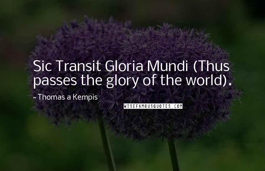 Thomas A Kempis Quotes: Sic Transit Gloria Mundi (Thus passes the glory of the world).