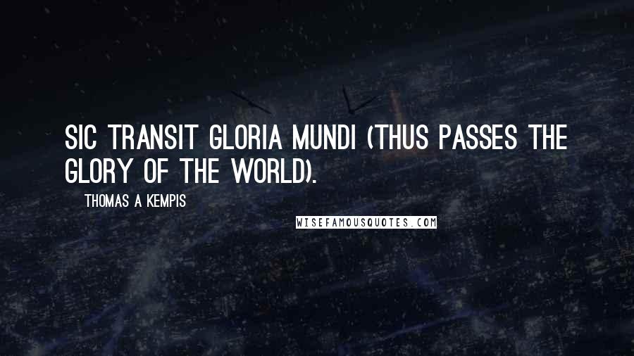 Thomas A Kempis Quotes: Sic Transit Gloria Mundi (Thus passes the glory of the world).