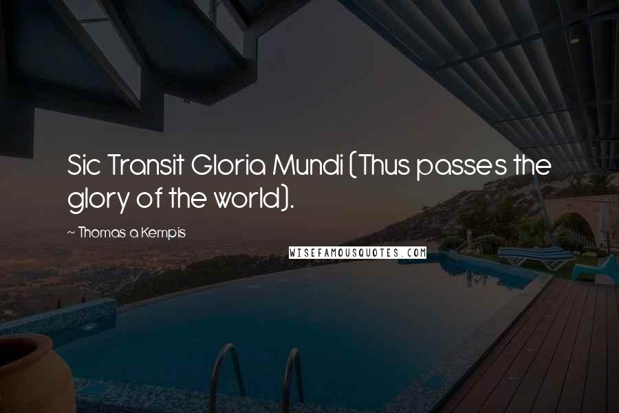 Thomas A Kempis Quotes: Sic Transit Gloria Mundi (Thus passes the glory of the world).