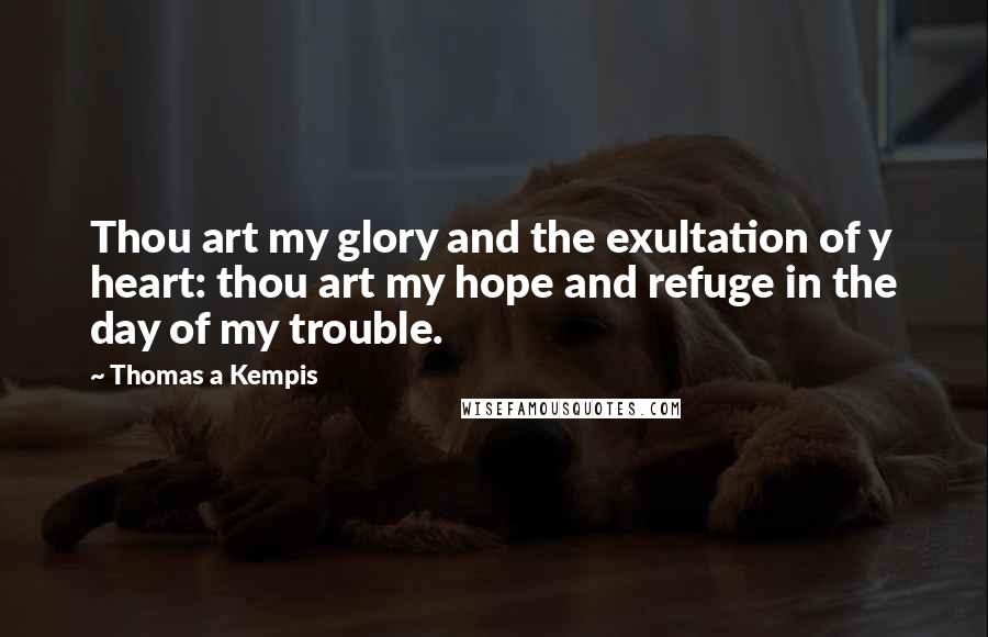 Thomas A Kempis Quotes: Thou art my glory and the exultation of y heart: thou art my hope and refuge in the day of my trouble.