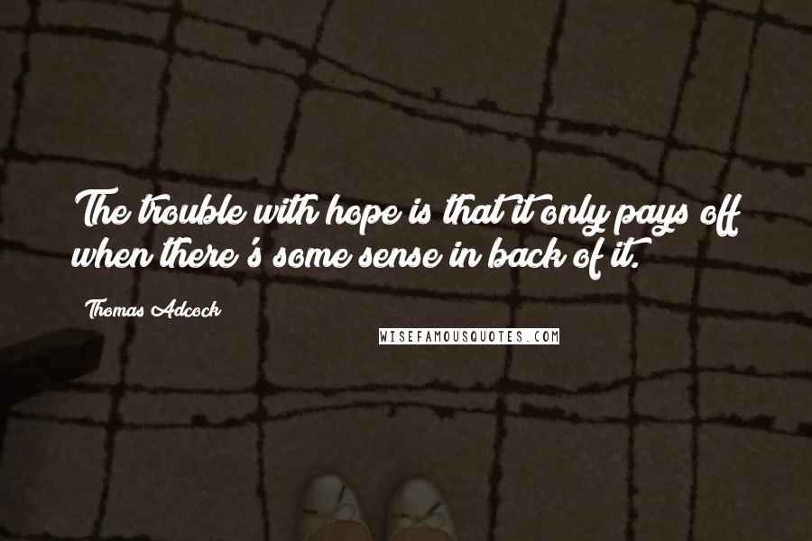 Thomas Adcock Quotes: The trouble with hope is that it only pays off when there's some sense in back of it.