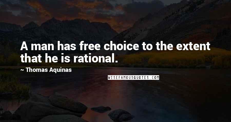 Thomas Aquinas Quotes: A man has free choice to the extent that he is rational.