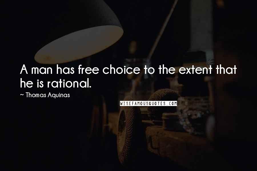 Thomas Aquinas Quotes: A man has free choice to the extent that he is rational.