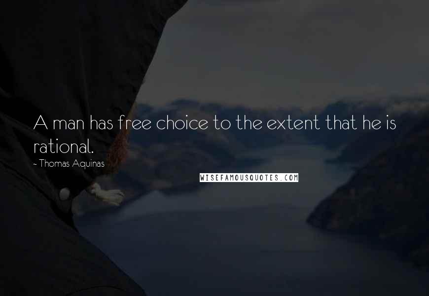 Thomas Aquinas Quotes: A man has free choice to the extent that he is rational.