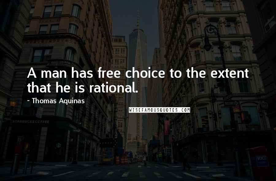 Thomas Aquinas Quotes: A man has free choice to the extent that he is rational.