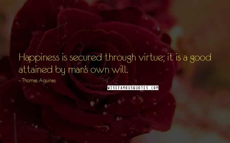 Thomas Aquinas Quotes: Happiness is secured through virtue; it is a good attained by man's own will.