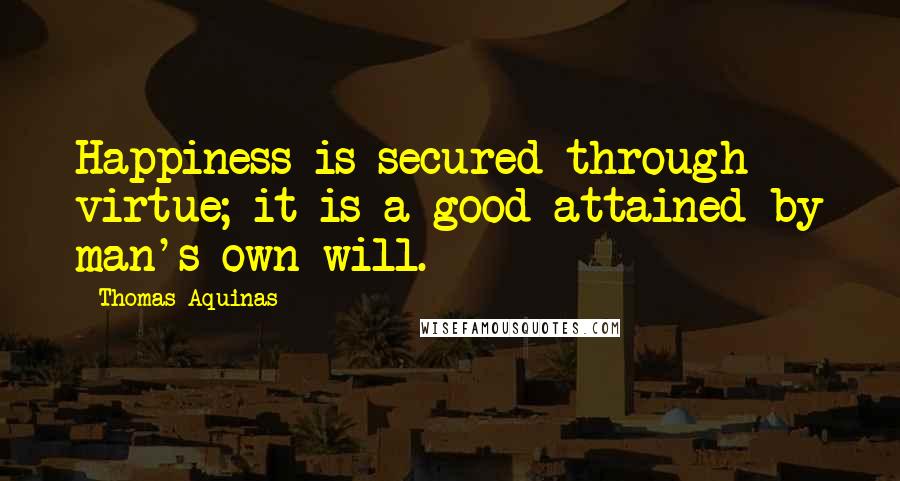 Thomas Aquinas Quotes: Happiness is secured through virtue; it is a good attained by man's own will.