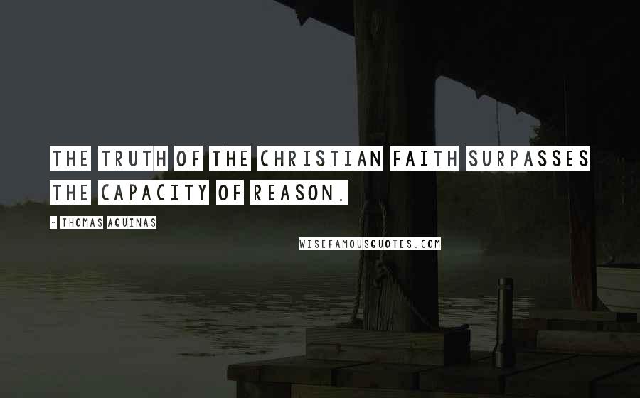 Thomas Aquinas Quotes: The truth of the Christian faith surpasses the capacity of reason.