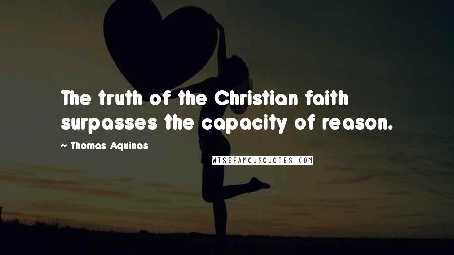 Thomas Aquinas Quotes: The truth of the Christian faith surpasses the capacity of reason.