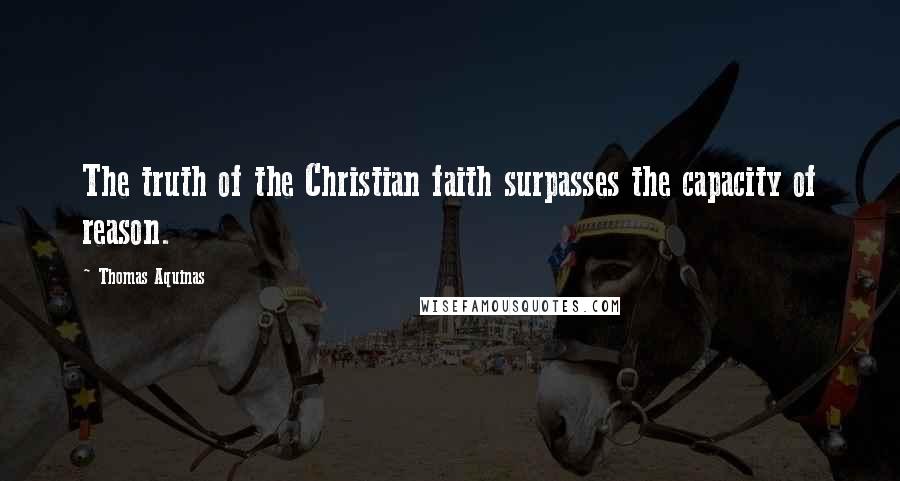 Thomas Aquinas Quotes: The truth of the Christian faith surpasses the capacity of reason.