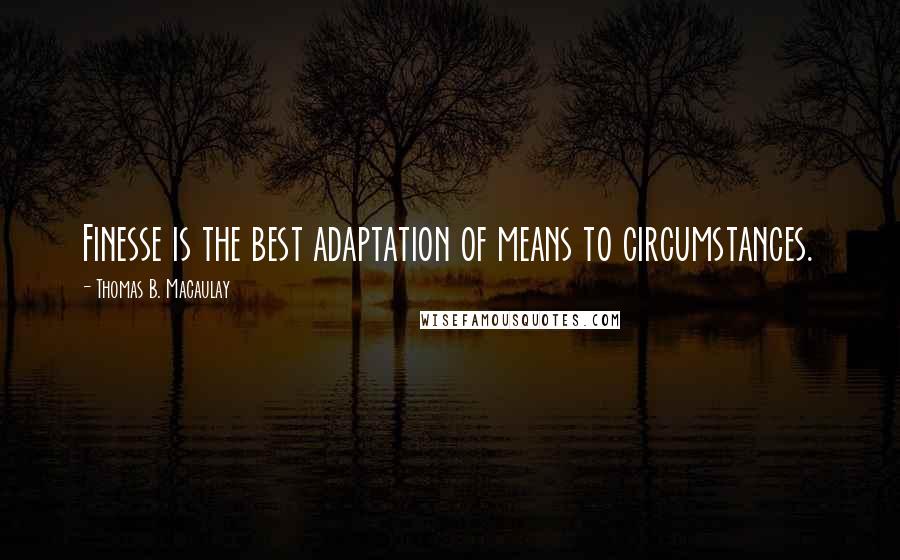 Thomas B. Macaulay Quotes: Finesse is the best adaptation of means to circumstances.