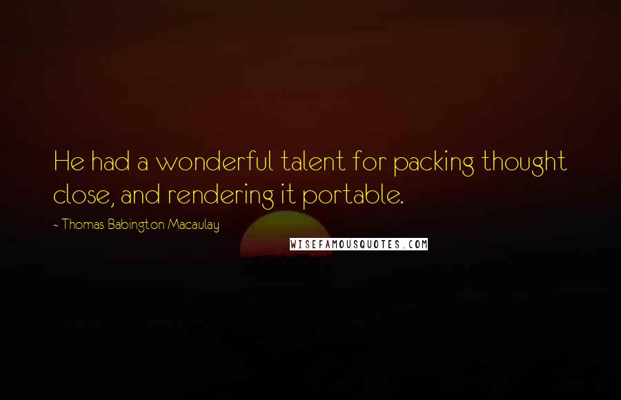 Thomas Babington Macaulay Quotes: He had a wonderful talent for packing thought close, and rendering it portable.