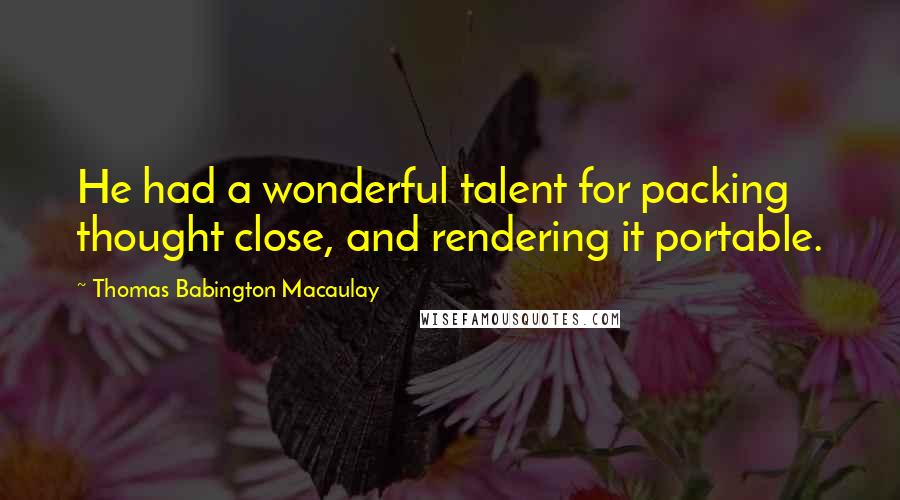 Thomas Babington Macaulay Quotes: He had a wonderful talent for packing thought close, and rendering it portable.