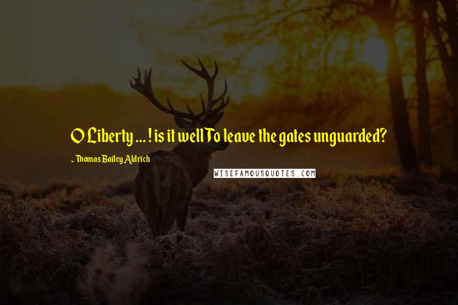 Thomas Bailey Aldrich Quotes: O Liberty ... ! is it well To leave the gates unguarded?