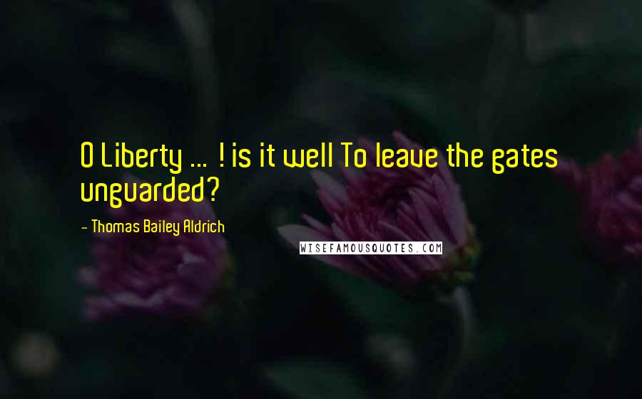 Thomas Bailey Aldrich Quotes: O Liberty ... ! is it well To leave the gates unguarded?