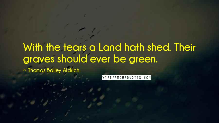 Thomas Bailey Aldrich Quotes: With the tears a Land hath shed. Their graves should ever be green.