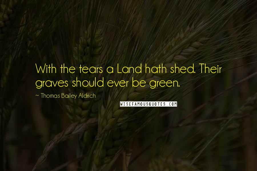 Thomas Bailey Aldrich Quotes: With the tears a Land hath shed. Their graves should ever be green.