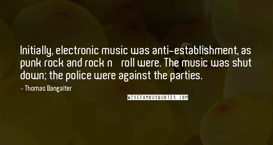 Thomas Bangalter Quotes: Initially, electronic music was anti-establishment, as punk rock and rock n' roll were. The music was shut down; the police were against the parties.