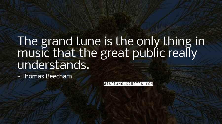 Thomas Beecham Quotes: The grand tune is the only thing in music that the great public really understands.