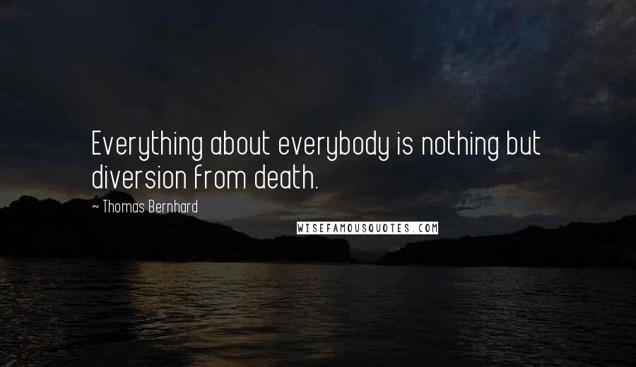 Thomas Bernhard Quotes: Everything about everybody is nothing but diversion from death.