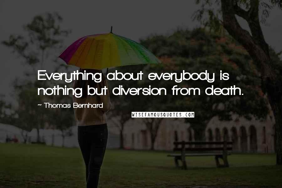 Thomas Bernhard Quotes: Everything about everybody is nothing but diversion from death.