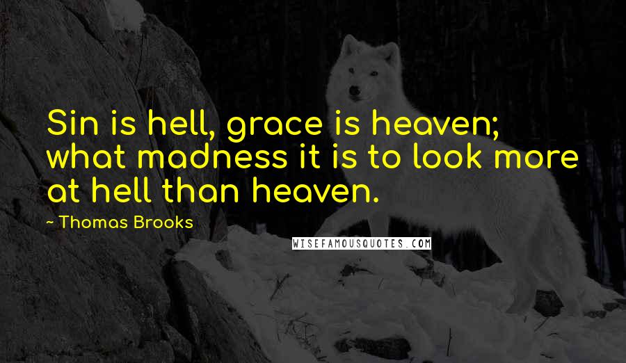 Thomas Brooks Quotes: Sin is hell, grace is heaven; what madness it is to look more at hell than heaven.