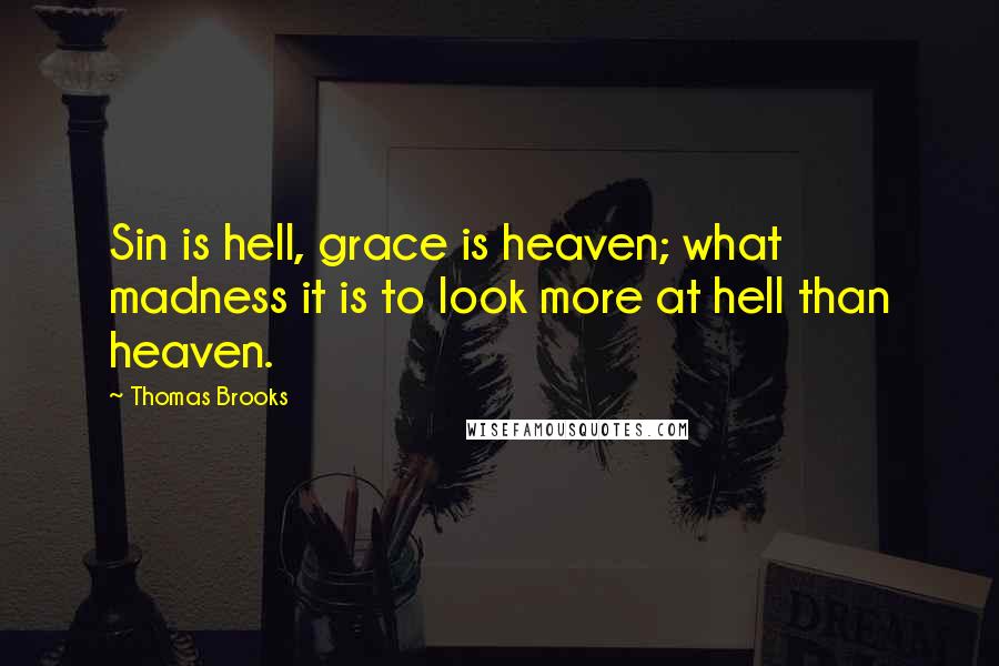 Thomas Brooks Quotes: Sin is hell, grace is heaven; what madness it is to look more at hell than heaven.