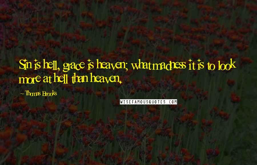 Thomas Brooks Quotes: Sin is hell, grace is heaven; what madness it is to look more at hell than heaven.