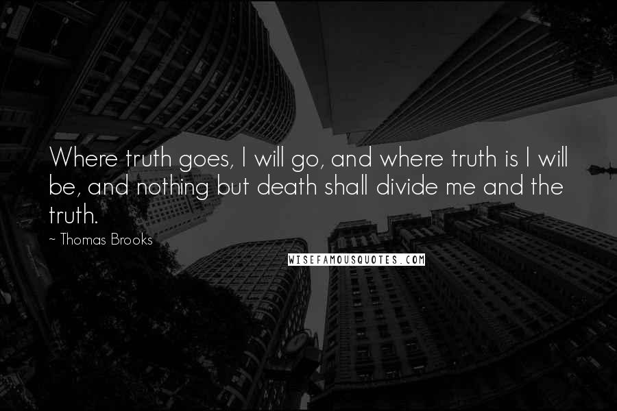 Thomas Brooks Quotes: Where truth goes, I will go, and where truth is I will be, and nothing but death shall divide me and the truth.