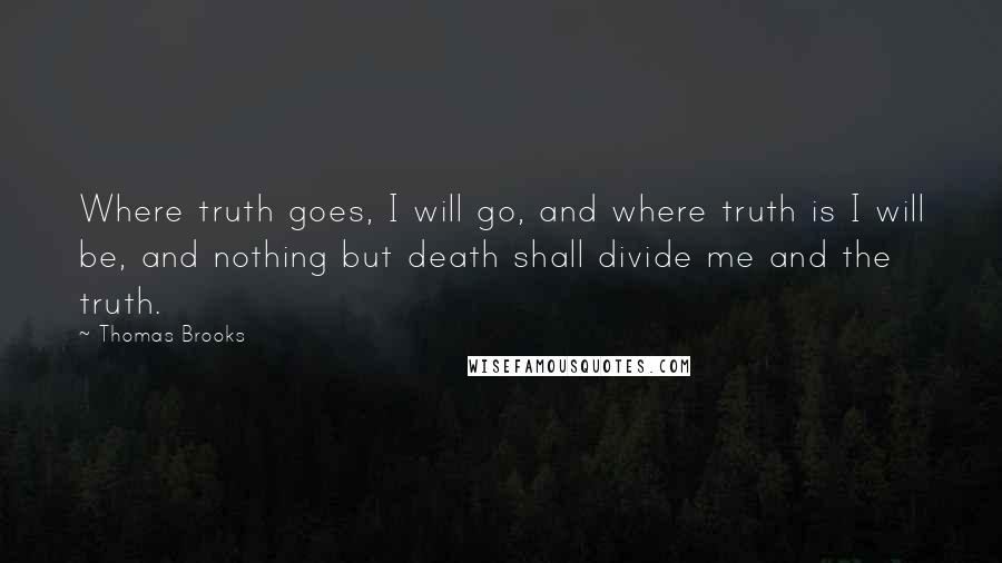 Thomas Brooks Quotes: Where truth goes, I will go, and where truth is I will be, and nothing but death shall divide me and the truth.