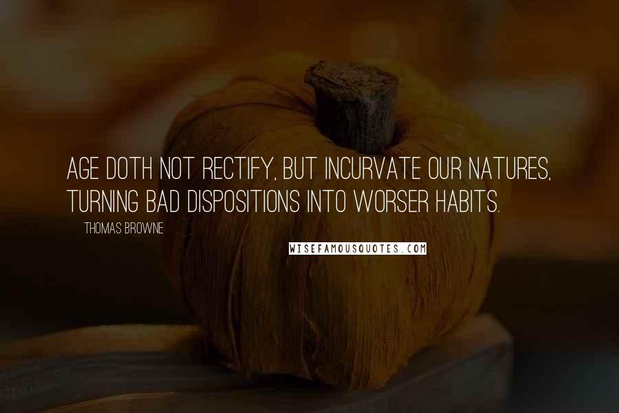 Thomas Browne Quotes: Age doth not rectify, but incurvate our natures, turning bad dispositions into worser habits.