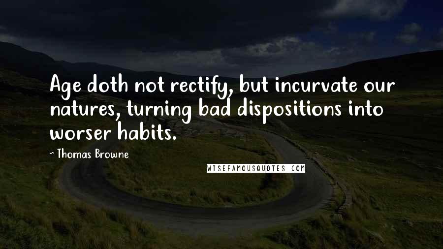 Thomas Browne Quotes: Age doth not rectify, but incurvate our natures, turning bad dispositions into worser habits.